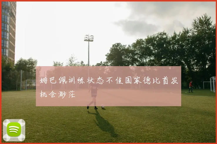 姆巴佩训练状态不佳国家德比首发机会渺茫
