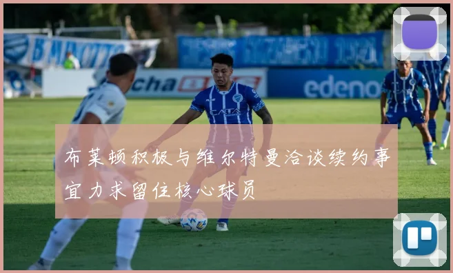 布莱顿积极与维尔特曼洽谈续约事宜力求留住核心球员