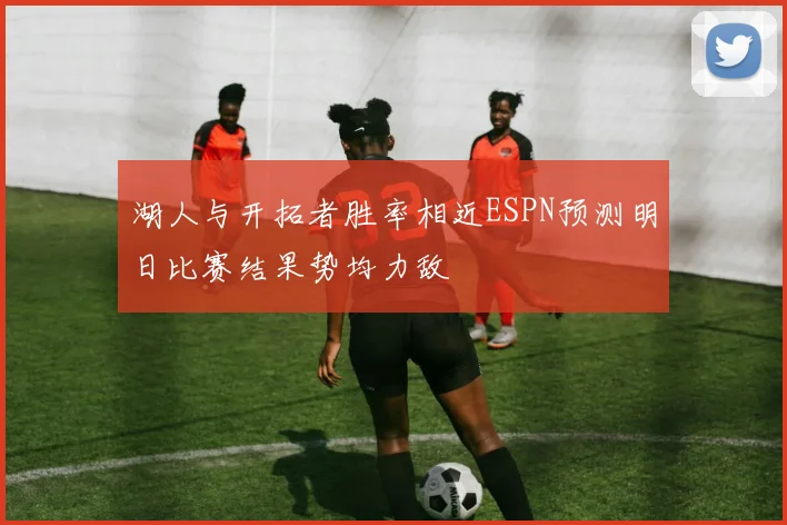 湖人与开拓者胜率相近ESPN预测明日比赛结果势均力敌