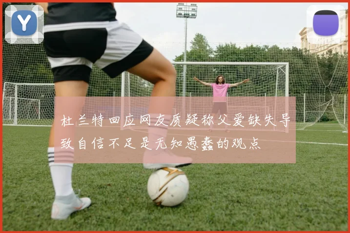 杜兰特回应网友质疑称父爱缺失导致自信不足是无知愚蠢的观点