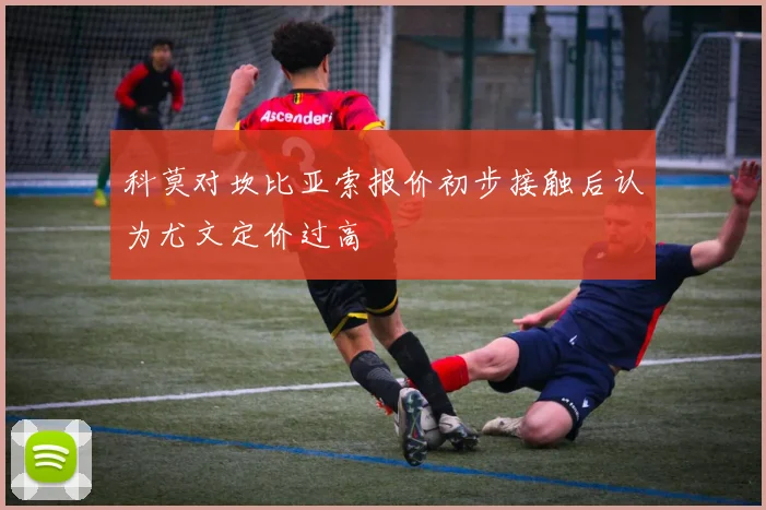 科莫对坎比亚索报价初步接触后认为尤文定价过高