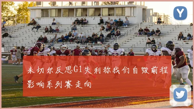 米切尔反思G1失利称我们自毁前程影响系列赛走向