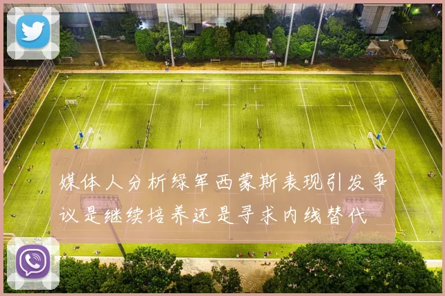 媒体人分析绿军西蒙斯表现引发争议是继续培养还是寻求内线替代