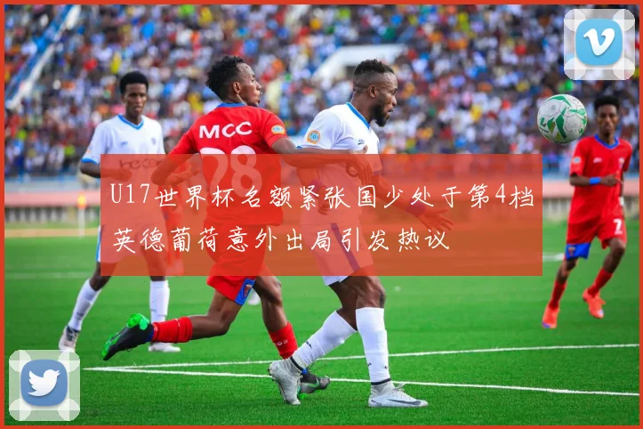 U17世界杯名额紧张国少处于第4档英德葡荷意外出局引发热议