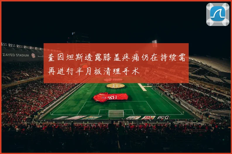 奎因坦斯透露膝盖疼痛仍在持续需再进行半月板清理手术