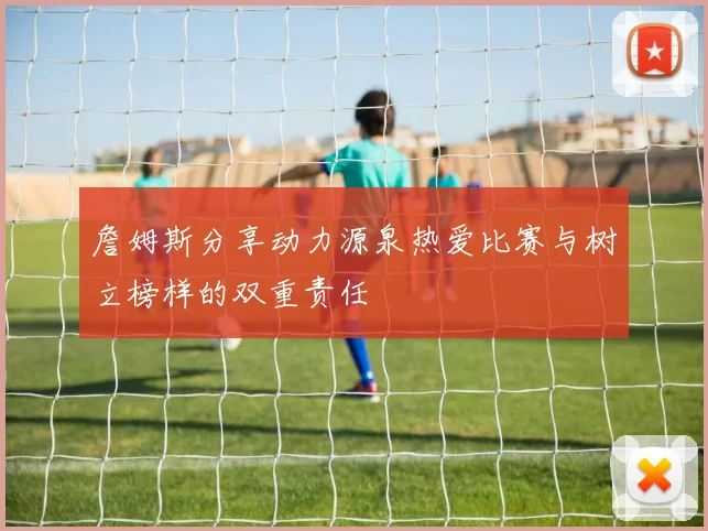 詹姆斯分享动力源泉热爱比赛与树立榜样的双重责任