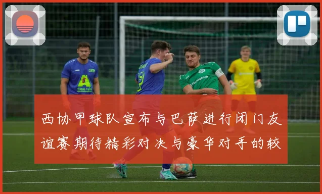 西协甲球队宣布与巴萨进行闭门友谊赛期待精彩对决与豪华对手的较量
