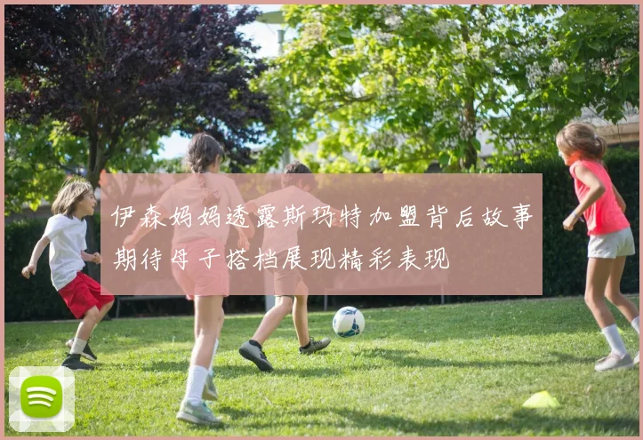 伊森妈妈透露斯玛特加盟背后故事期待母子搭档展现精彩表现