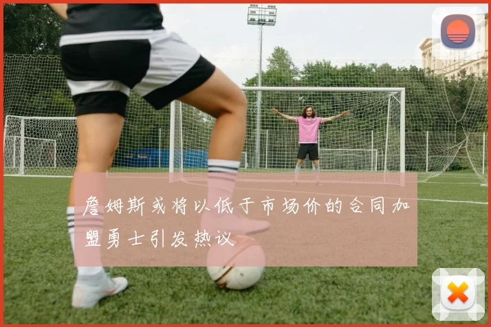 詹姆斯或将以低于市场价的合同加盟勇士引发热议