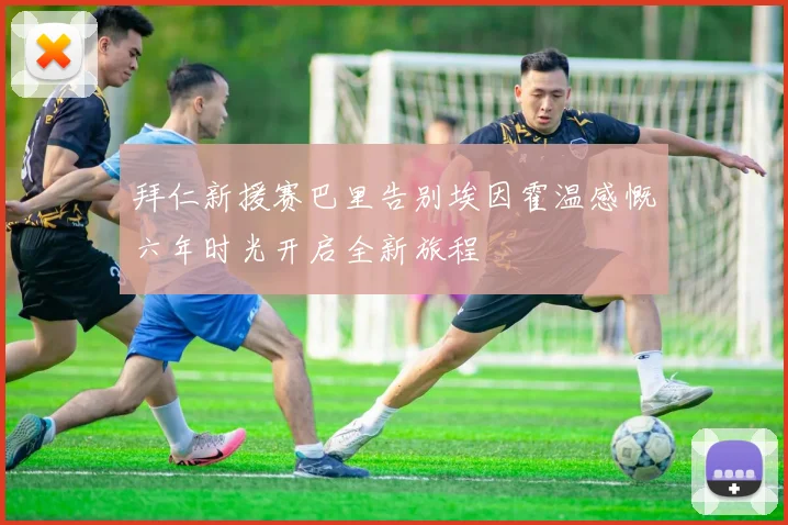 拜仁新援赛巴里告别埃因霍温感慨六年时光开启全新旅程