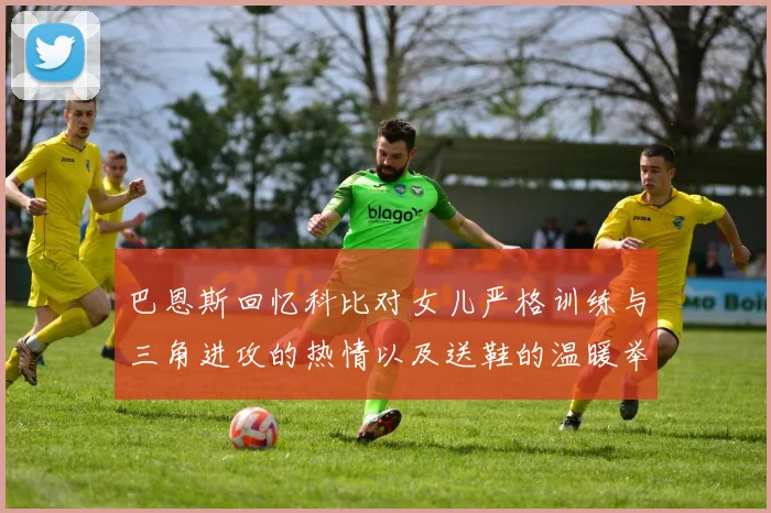 巴恩斯回忆科比对女儿严格训练与三角进攻的热情以及送鞋的温暖举动